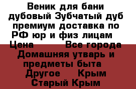 Веник для бани дубовый Зубчатый дуб премиум доставка по РФ юр и физ лицам › Цена ­ 100 - Все города Домашняя утварь и предметы быта » Другое   . Крым,Старый Крым